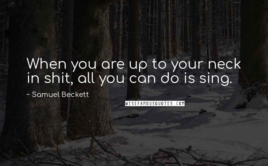 Samuel Beckett Quotes: When you are up to your neck in shit, all you can do is sing.