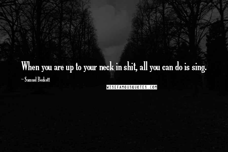 Samuel Beckett Quotes: When you are up to your neck in shit, all you can do is sing.