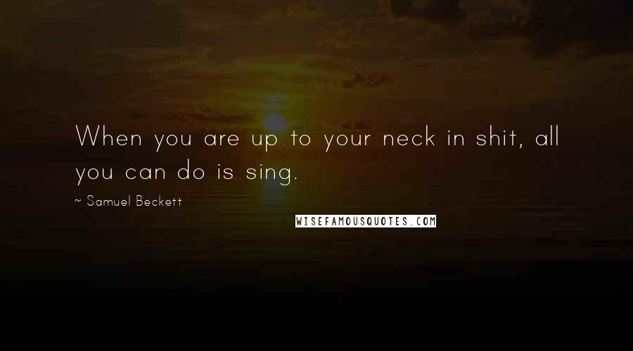 Samuel Beckett Quotes: When you are up to your neck in shit, all you can do is sing.