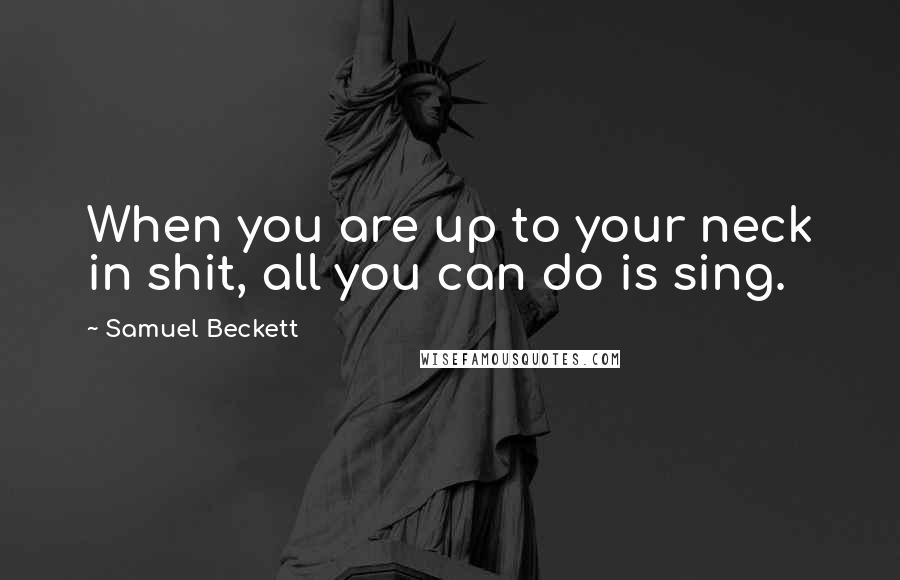 Samuel Beckett Quotes: When you are up to your neck in shit, all you can do is sing.