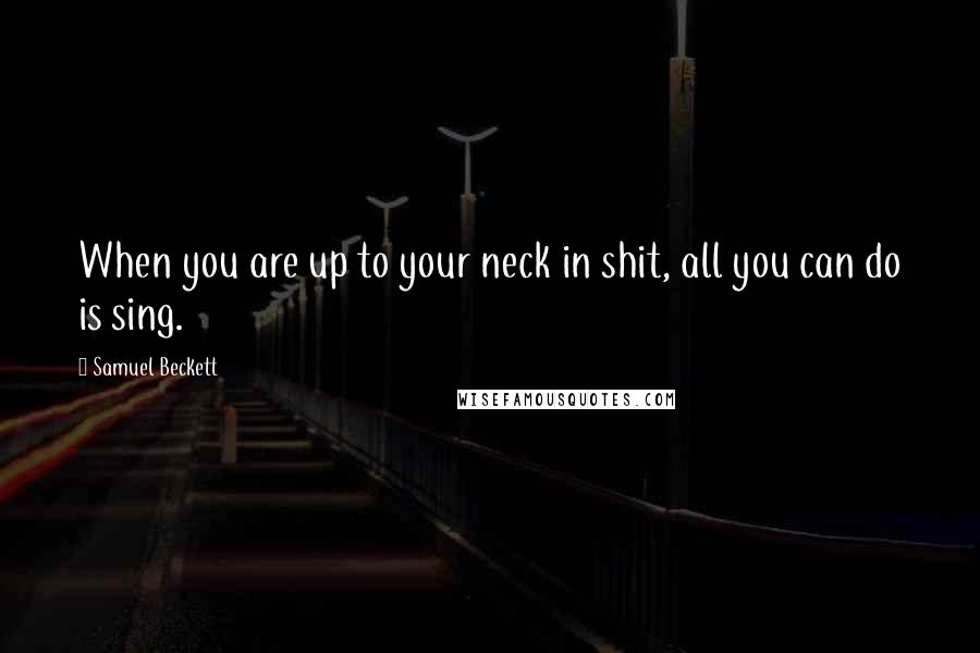 Samuel Beckett Quotes: When you are up to your neck in shit, all you can do is sing.