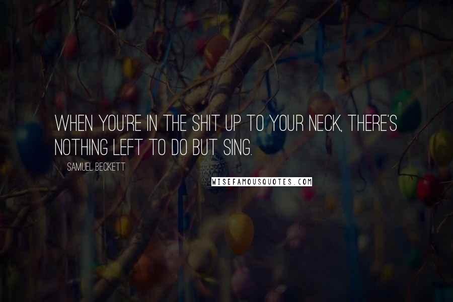 Samuel Beckett Quotes: When you're in the shit up to your neck, there's nothing left to do but sing.