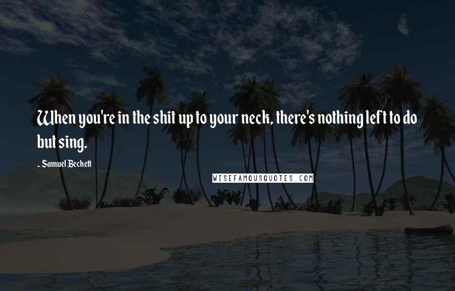 Samuel Beckett Quotes: When you're in the shit up to your neck, there's nothing left to do but sing.