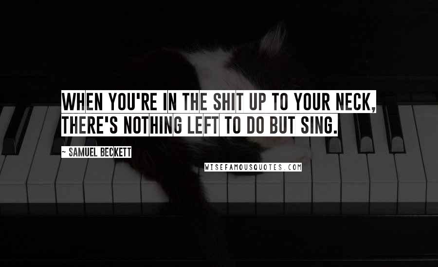 Samuel Beckett Quotes: When you're in the shit up to your neck, there's nothing left to do but sing.