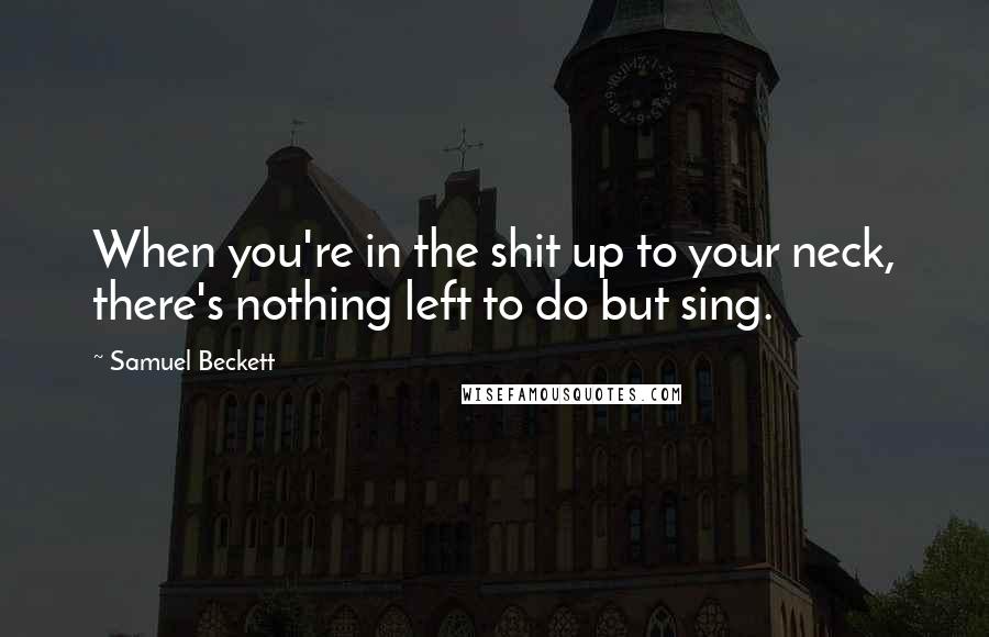 Samuel Beckett Quotes: When you're in the shit up to your neck, there's nothing left to do but sing.