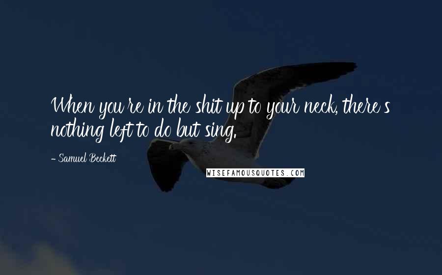 Samuel Beckett Quotes: When you're in the shit up to your neck, there's nothing left to do but sing.