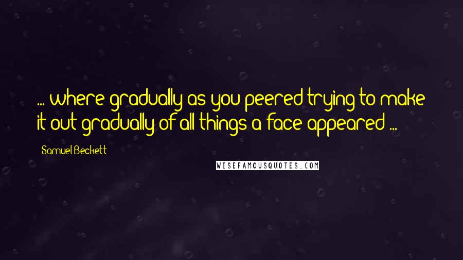 Samuel Beckett Quotes: ... where gradually as you peered trying to make it out gradually of all things a face appeared ...