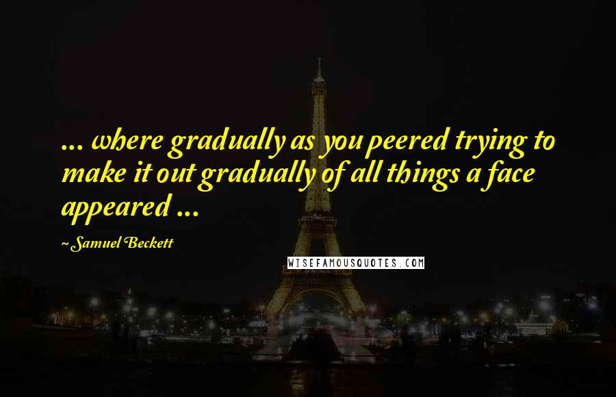 Samuel Beckett Quotes: ... where gradually as you peered trying to make it out gradually of all things a face appeared ...