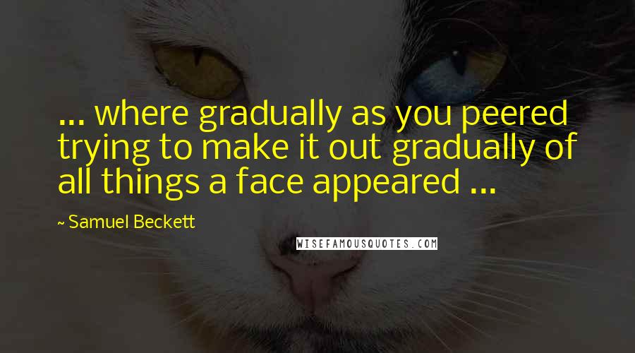 Samuel Beckett Quotes: ... where gradually as you peered trying to make it out gradually of all things a face appeared ...