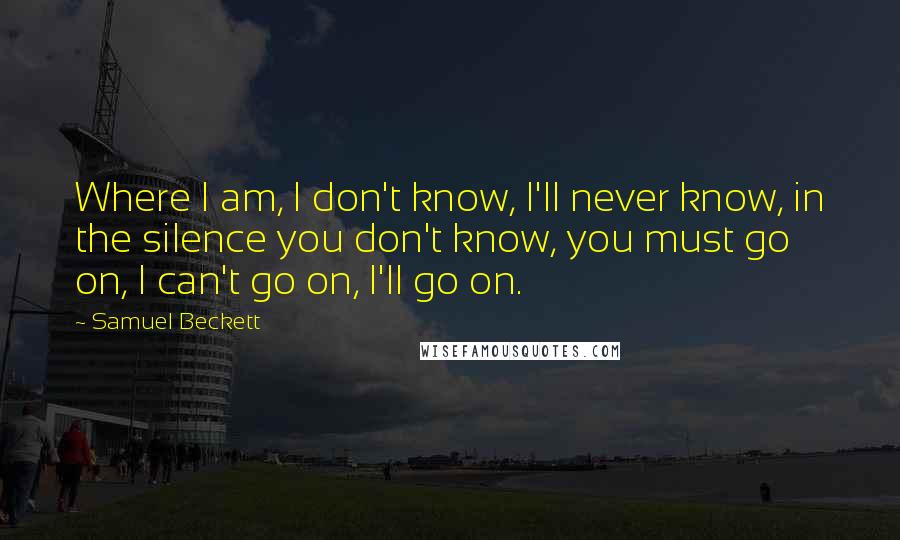 Samuel Beckett Quotes: Where I am, I don't know, I'll never know, in the silence you don't know, you must go on, I can't go on, I'll go on.