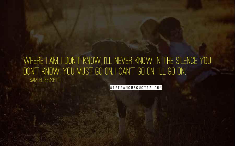 Samuel Beckett Quotes: Where I am, I don't know, I'll never know, in the silence you don't know, you must go on, I can't go on, I'll go on.