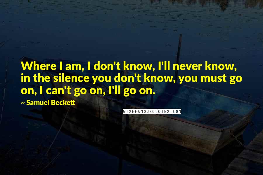 Samuel Beckett Quotes: Where I am, I don't know, I'll never know, in the silence you don't know, you must go on, I can't go on, I'll go on.