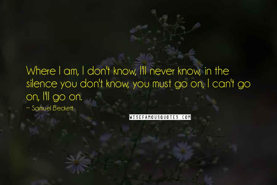 Samuel Beckett Quotes: Where I am, I don't know, I'll never know, in the silence you don't know, you must go on, I can't go on, I'll go on.