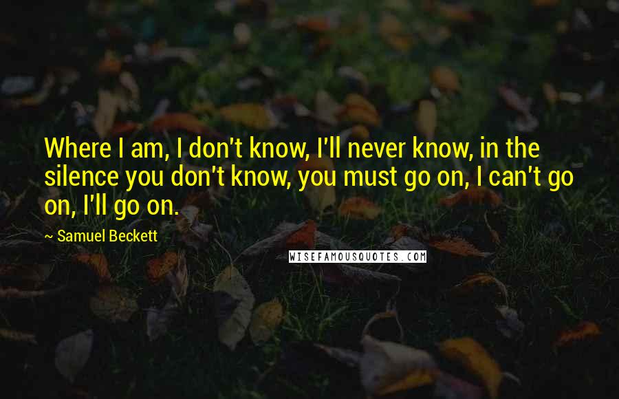 Samuel Beckett Quotes: Where I am, I don't know, I'll never know, in the silence you don't know, you must go on, I can't go on, I'll go on.