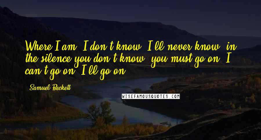Samuel Beckett Quotes: Where I am, I don't know, I'll never know, in the silence you don't know, you must go on, I can't go on, I'll go on.