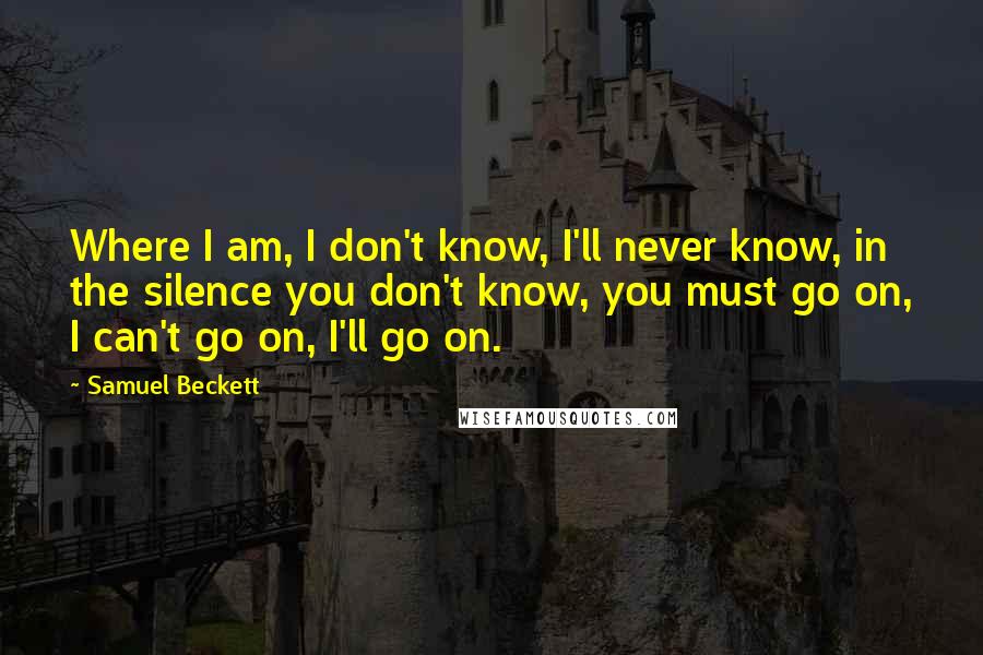 Samuel Beckett Quotes: Where I am, I don't know, I'll never know, in the silence you don't know, you must go on, I can't go on, I'll go on.
