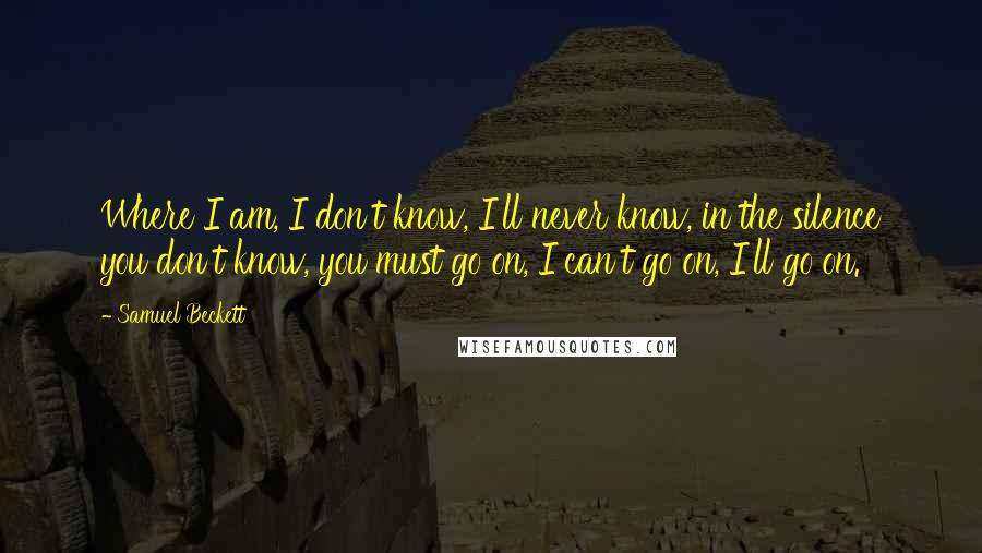 Samuel Beckett Quotes: Where I am, I don't know, I'll never know, in the silence you don't know, you must go on, I can't go on, I'll go on.