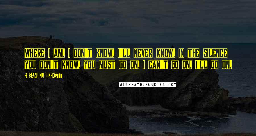 Samuel Beckett Quotes: Where I am, I don't know, I'll never know, in the silence you don't know, you must go on, I can't go on, I'll go on.