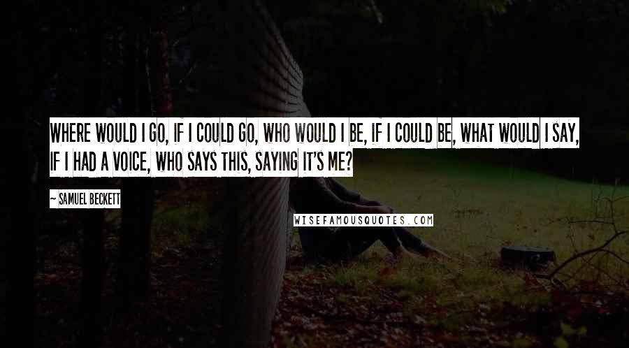 Samuel Beckett Quotes: Where would I go, if I could go, who would I be, if I could be, what would I say, if I had a voice, who says this, saying it's me?