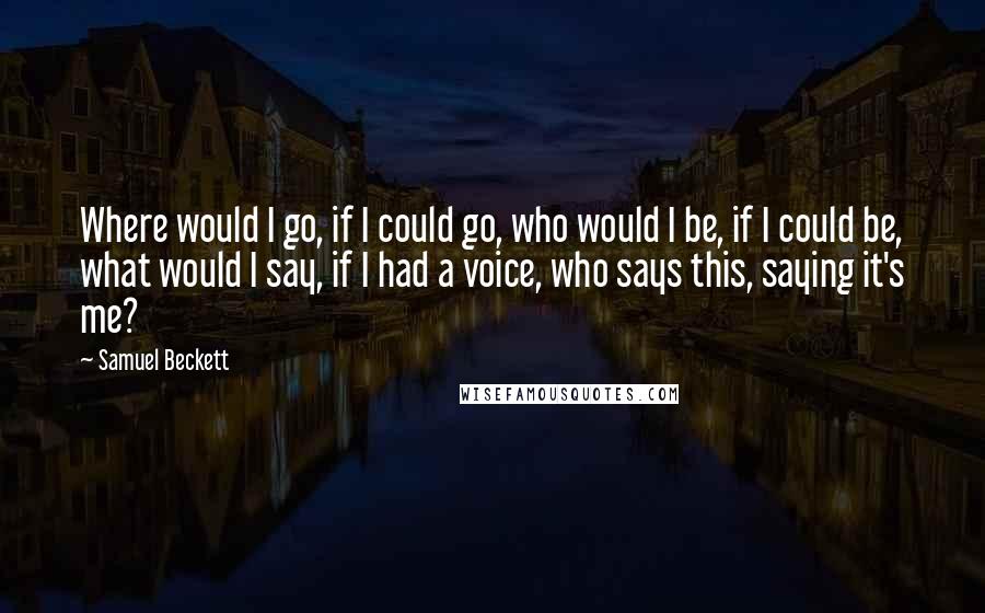 Samuel Beckett Quotes: Where would I go, if I could go, who would I be, if I could be, what would I say, if I had a voice, who says this, saying it's me?