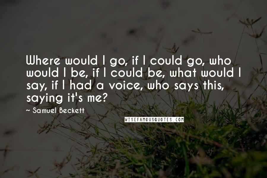 Samuel Beckett Quotes: Where would I go, if I could go, who would I be, if I could be, what would I say, if I had a voice, who says this, saying it's me?