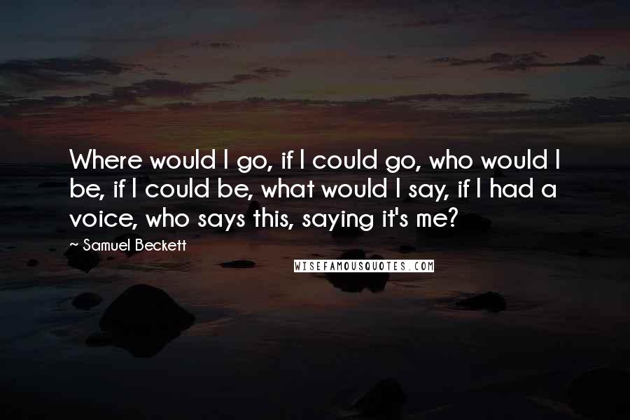 Samuel Beckett Quotes: Where would I go, if I could go, who would I be, if I could be, what would I say, if I had a voice, who says this, saying it's me?