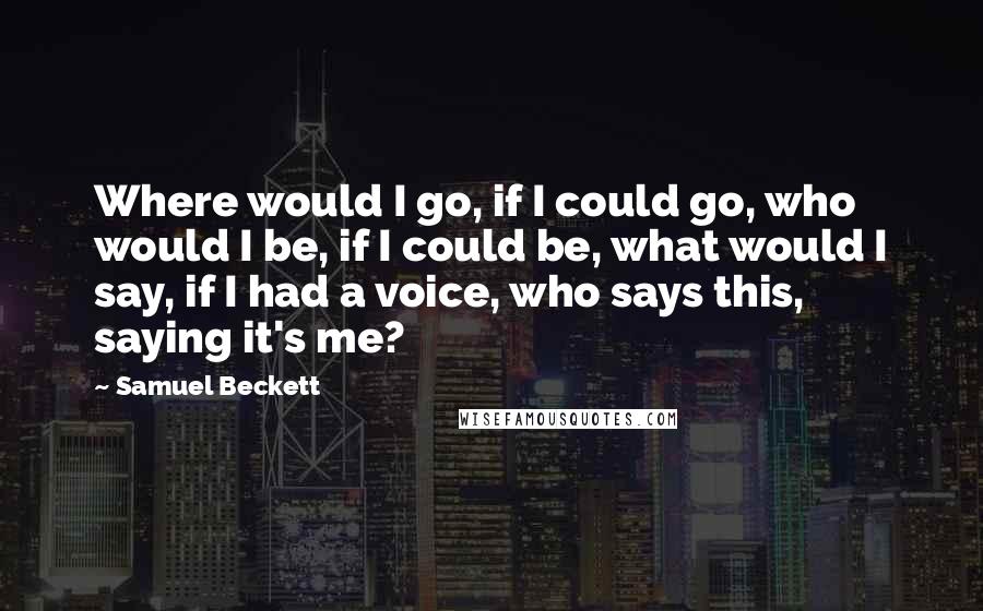 Samuel Beckett Quotes: Where would I go, if I could go, who would I be, if I could be, what would I say, if I had a voice, who says this, saying it's me?