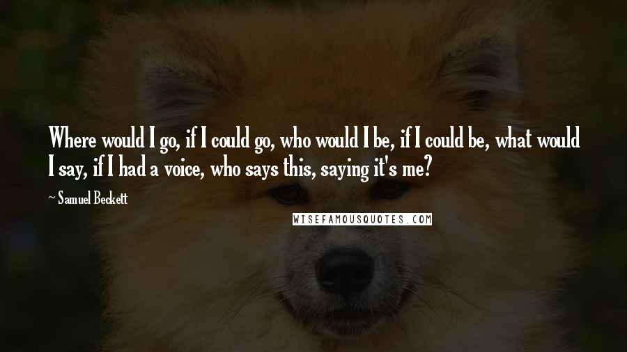 Samuel Beckett Quotes: Where would I go, if I could go, who would I be, if I could be, what would I say, if I had a voice, who says this, saying it's me?