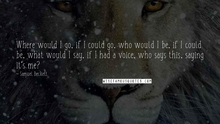 Samuel Beckett Quotes: Where would I go, if I could go, who would I be, if I could be, what would I say, if I had a voice, who says this, saying it's me?