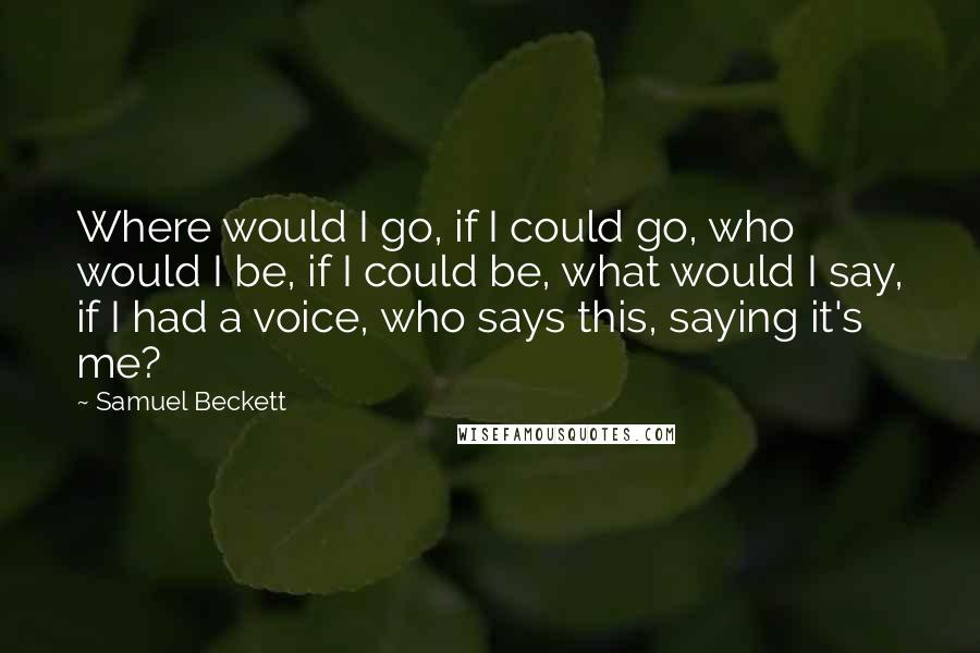 Samuel Beckett Quotes: Where would I go, if I could go, who would I be, if I could be, what would I say, if I had a voice, who says this, saying it's me?