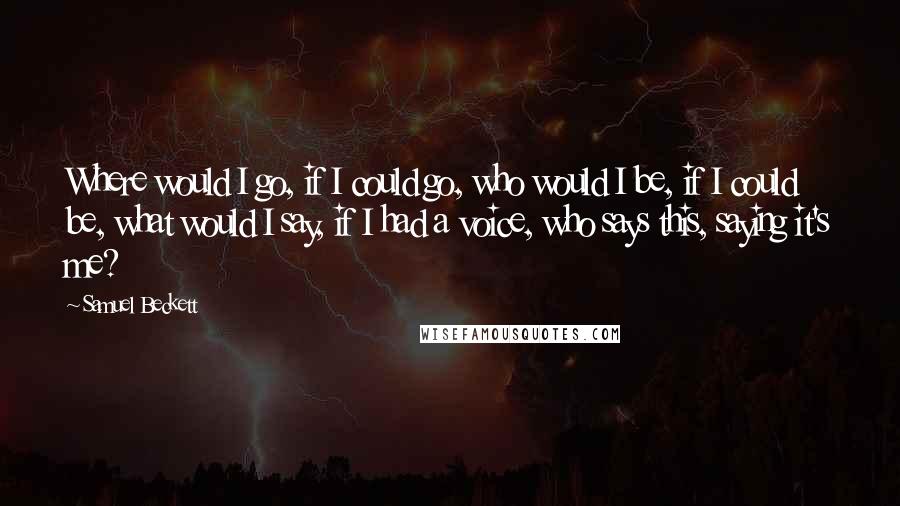 Samuel Beckett Quotes: Where would I go, if I could go, who would I be, if I could be, what would I say, if I had a voice, who says this, saying it's me?