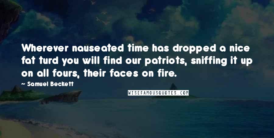 Samuel Beckett Quotes: Wherever nauseated time has dropped a nice fat turd you will find our patriots, sniffing it up on all fours, their faces on fire.