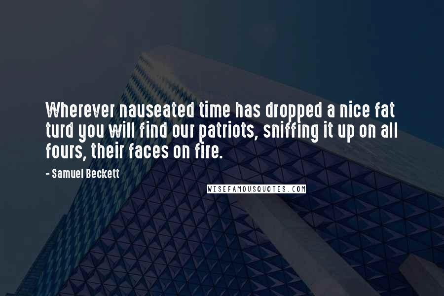 Samuel Beckett Quotes: Wherever nauseated time has dropped a nice fat turd you will find our patriots, sniffing it up on all fours, their faces on fire.