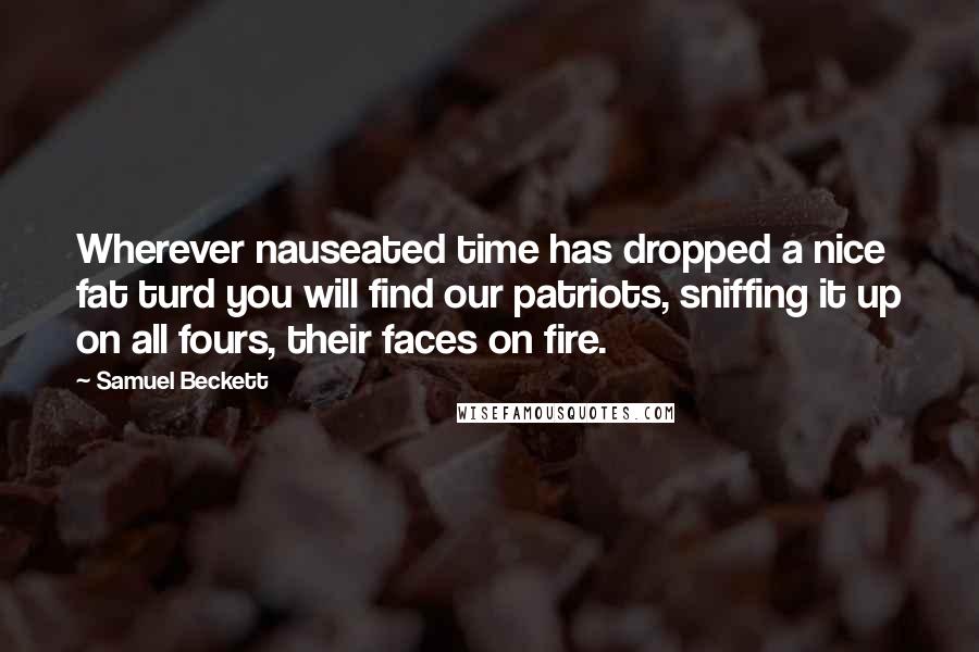 Samuel Beckett Quotes: Wherever nauseated time has dropped a nice fat turd you will find our patriots, sniffing it up on all fours, their faces on fire.