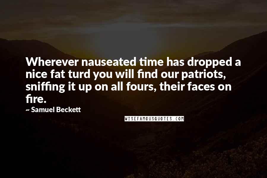 Samuel Beckett Quotes: Wherever nauseated time has dropped a nice fat turd you will find our patriots, sniffing it up on all fours, their faces on fire.