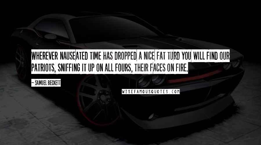 Samuel Beckett Quotes: Wherever nauseated time has dropped a nice fat turd you will find our patriots, sniffing it up on all fours, their faces on fire.