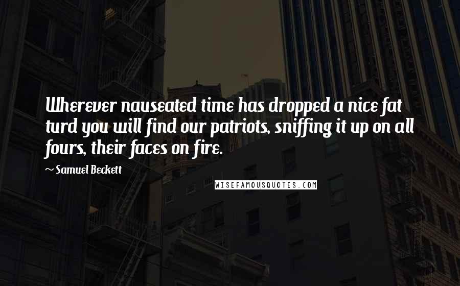 Samuel Beckett Quotes: Wherever nauseated time has dropped a nice fat turd you will find our patriots, sniffing it up on all fours, their faces on fire.