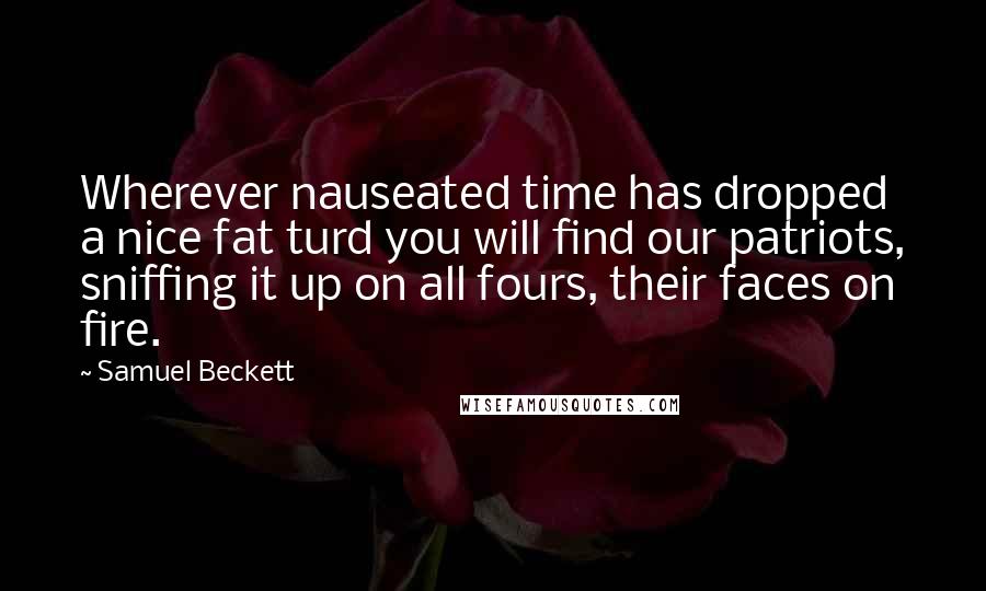 Samuel Beckett Quotes: Wherever nauseated time has dropped a nice fat turd you will find our patriots, sniffing it up on all fours, their faces on fire.