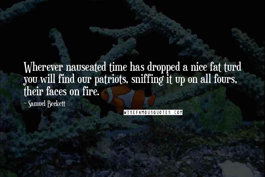 Samuel Beckett Quotes: Wherever nauseated time has dropped a nice fat turd you will find our patriots, sniffing it up on all fours, their faces on fire.