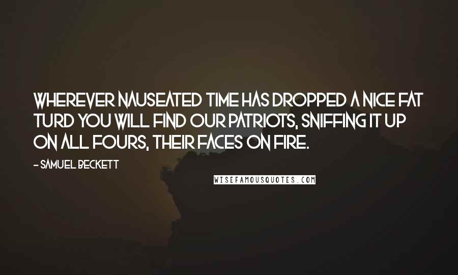 Samuel Beckett Quotes: Wherever nauseated time has dropped a nice fat turd you will find our patriots, sniffing it up on all fours, their faces on fire.