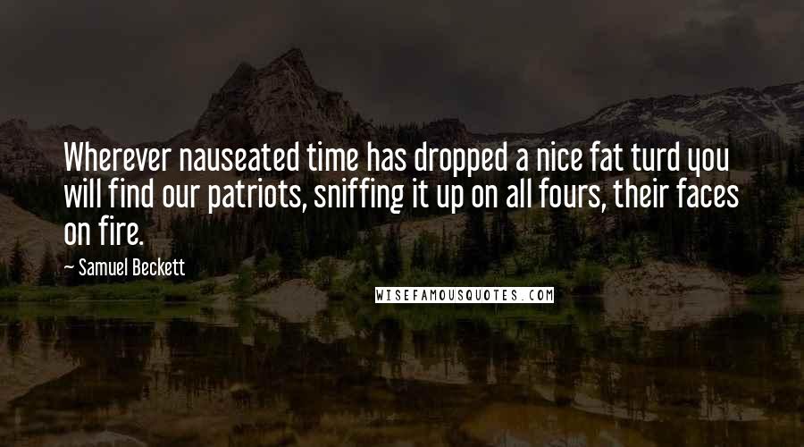 Samuel Beckett Quotes: Wherever nauseated time has dropped a nice fat turd you will find our patriots, sniffing it up on all fours, their faces on fire.