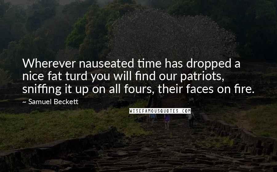 Samuel Beckett Quotes: Wherever nauseated time has dropped a nice fat turd you will find our patriots, sniffing it up on all fours, their faces on fire.