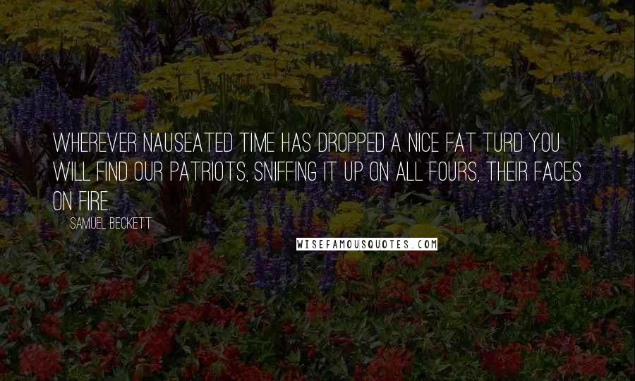 Samuel Beckett Quotes: Wherever nauseated time has dropped a nice fat turd you will find our patriots, sniffing it up on all fours, their faces on fire.