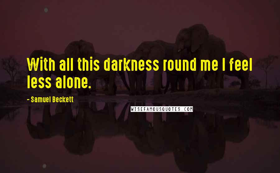 Samuel Beckett Quotes: With all this darkness round me I feel less alone.