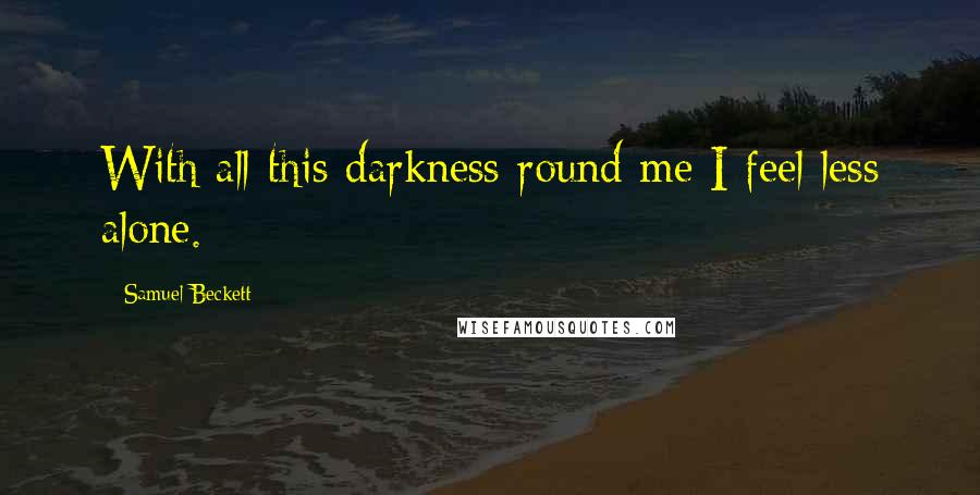 Samuel Beckett Quotes: With all this darkness round me I feel less alone.