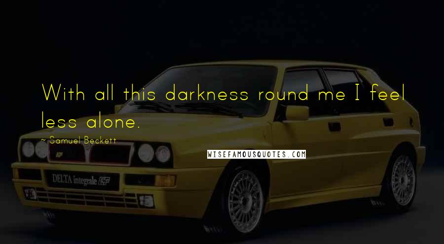Samuel Beckett Quotes: With all this darkness round me I feel less alone.