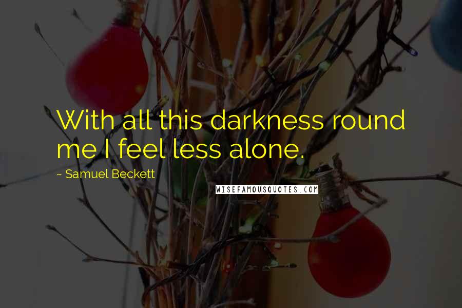 Samuel Beckett Quotes: With all this darkness round me I feel less alone.