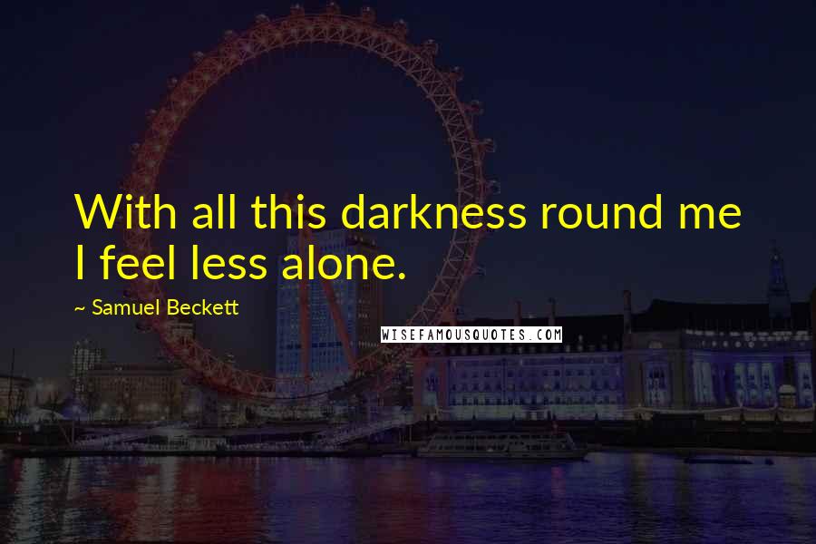 Samuel Beckett Quotes: With all this darkness round me I feel less alone.