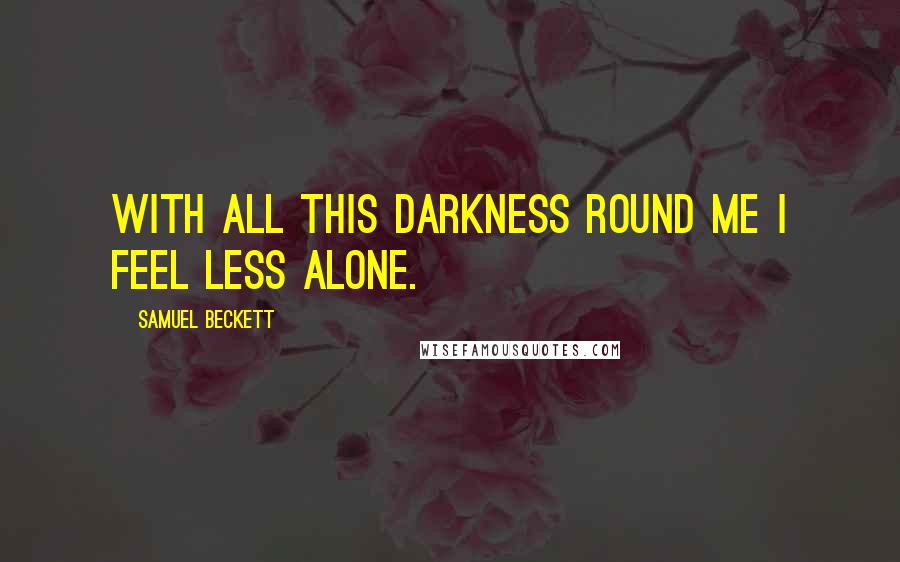 Samuel Beckett Quotes: With all this darkness round me I feel less alone.