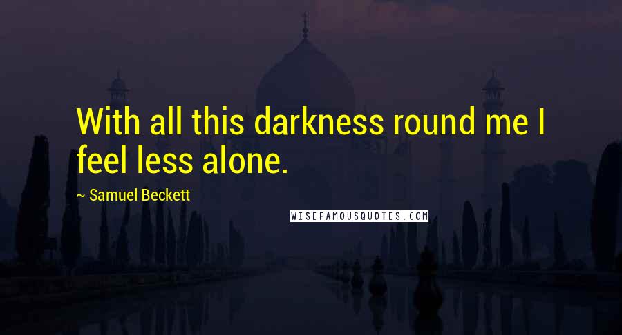 Samuel Beckett Quotes: With all this darkness round me I feel less alone.